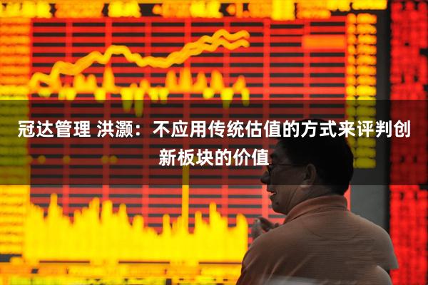 冠达管理 洪灏：不应用传统估值的方式来评判创新板块的价值