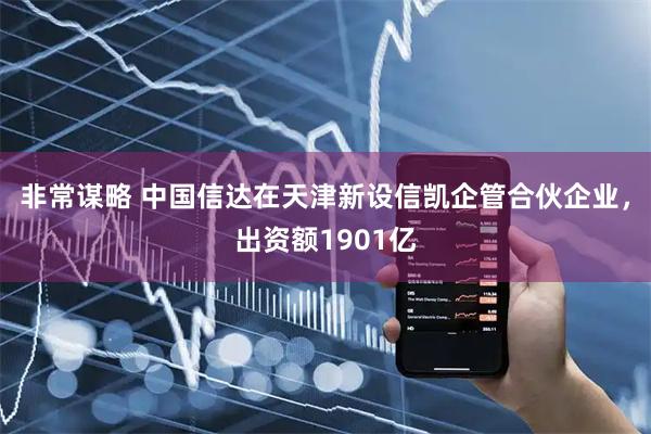 非常谋略 中国信达在天津新设信凯企管合伙企业，出资额1901亿
