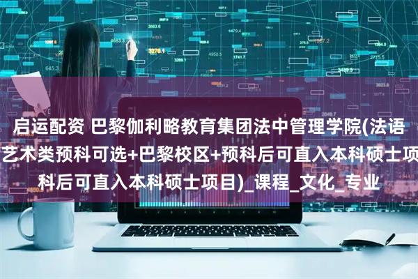 启运配资 巴黎伽利略教育集团法中管理学院(法语及管理英语管理英语艺术类预科可选+巴黎校区+预科后可直入本科硕士项目)_课程_文化_专业