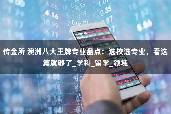 传金所 澳洲八大王牌专业盘点：选校选专业，看这篇就够了_学科_留学_领域