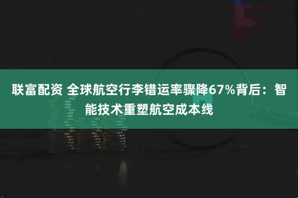 联富配资 全球航空行李错运率骤降67%背后：智能技术重塑航空成本线