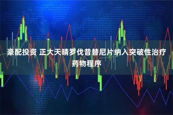 豪配投资 正大天晴罗伐昔替尼片纳入突破性治疗药物程序