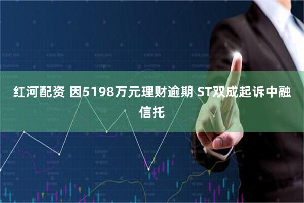 红河配资 因5198万元理财逾期 ST双成起诉中融信托
