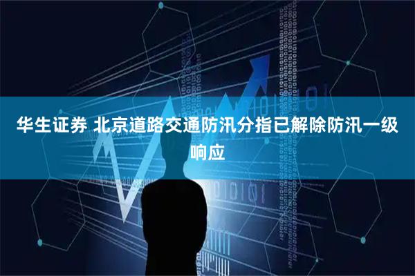 华生证券 北京道路交通防汛分指已解除防汛一级响应
