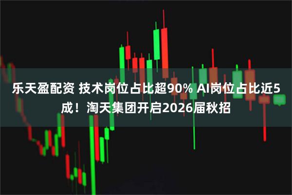 乐天盈配资 技术岗位占比超90% AI岗位占比近5成！淘天集团开启2026届秋招