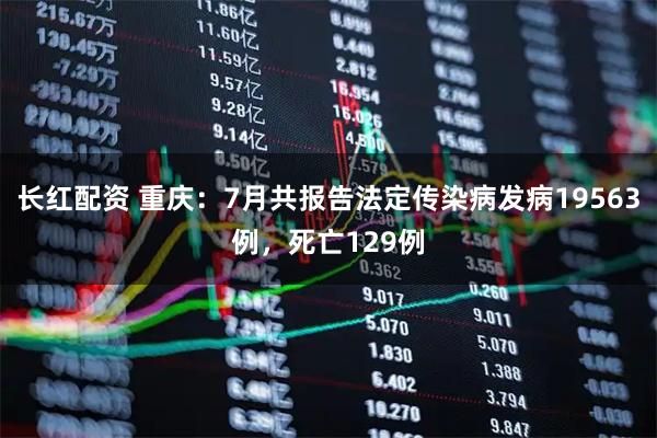 长红配资 重庆：7月共报告法定传染病发病19563例，死亡129例