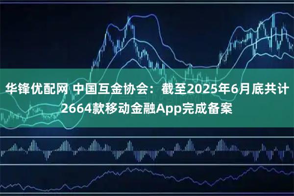华锋优配网 中国互金协会：截至2025年6月底共计2664款移动金融App完成备案