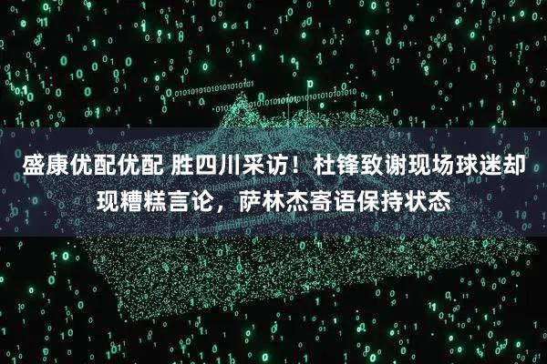 盛康优配优配 胜四川采访！杜锋致谢现场球迷却现糟糕言论，萨林杰寄语保持状态