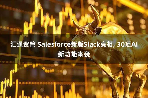 汇通资管 Salesforce新版Slack亮相, 30项AI新功能来袭