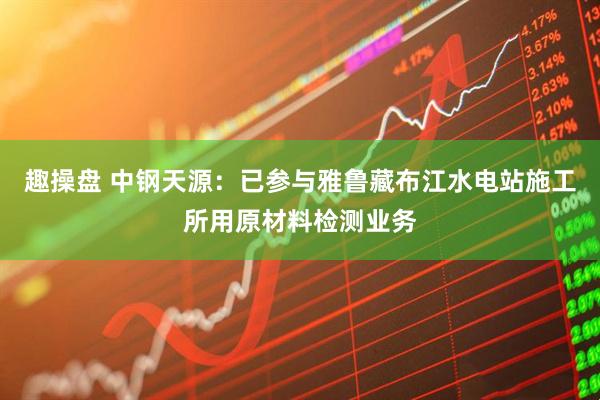 趣操盘 中钢天源：已参与雅鲁藏布江水电站施工所用原材料检测业务