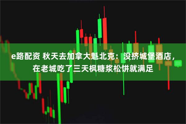 e路配资 秋天去加拿大魁北克：没挤城堡酒店，在老城吃了三天枫糖浆松饼就满足