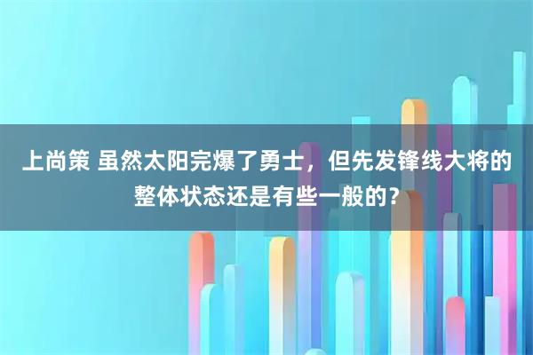上尚策 虽然太阳完爆了勇士，但先发锋线大将的整体状态还是有些一般的？
