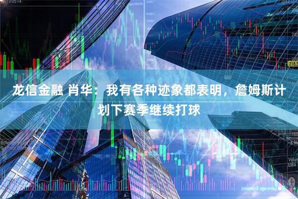 龙信金融 肖华：我有各种迹象都表明，詹姆斯计划下赛季继续打球