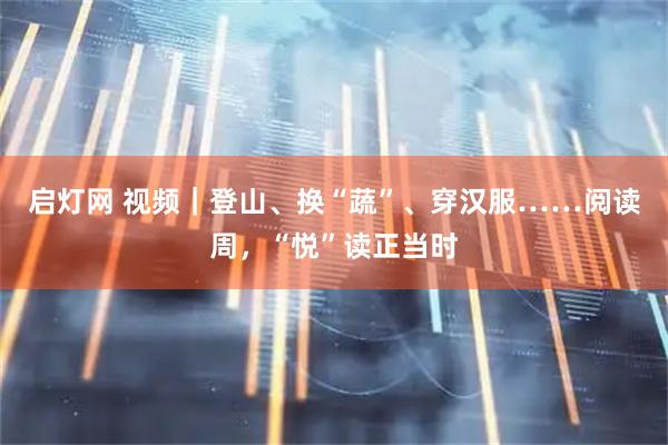 启灯网 视频｜登山、换“蔬”、穿汉服……阅读周，“悦”读正当时