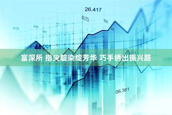富深所 指尖靛染绽芳华 巧手绣出振兴路