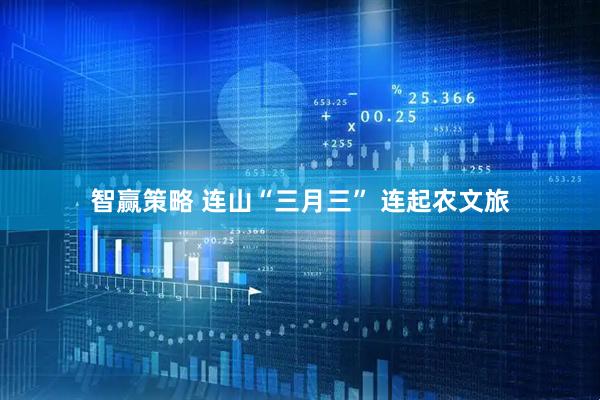 智赢策略 连山“三月三” 连起农文旅