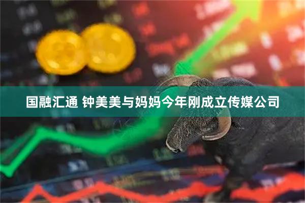 国融汇通 钟美美与妈妈今年刚成立传媒公司