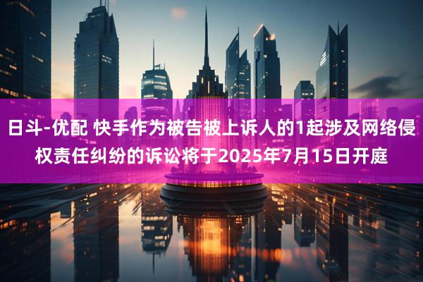 日斗-优配 快手作为被告被上诉人的1起涉及网络侵权责任纠纷的诉讼将于2025年7月15日开庭