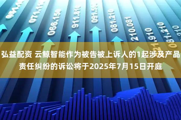 弘益配资 云鲸智能作为被告被上诉人的1起涉及产品责任纠纷的诉讼将于2025年7月15日开庭