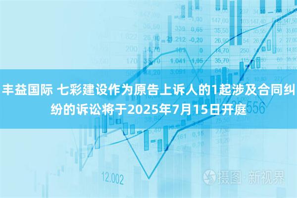 丰益国际 七彩建设作为原告上诉人的1起涉及合同纠纷的诉讼将于2025年7月15日开庭