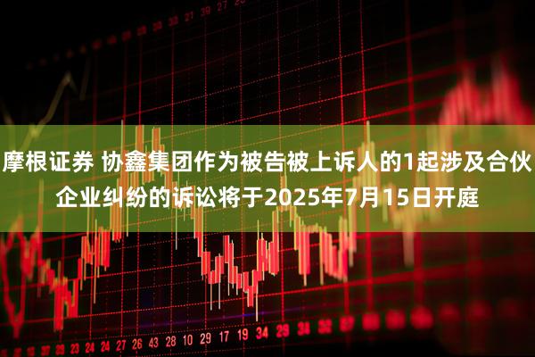 摩根证券 协鑫集团作为被告被上诉人的1起涉及合伙企业纠纷的诉讼将于2025年7月15日开庭