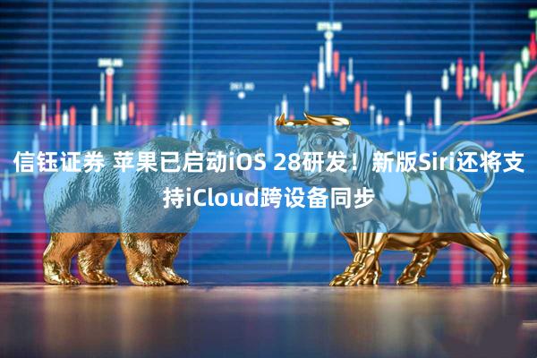信钰证券 苹果已启动iOS 28研发！新版Siri还将支持iCloud跨设备同步