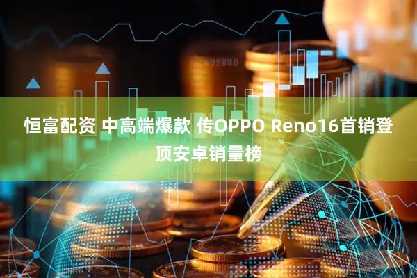 恒富配资 中高端爆款 传OPPO Reno16首销登顶安卓销量榜