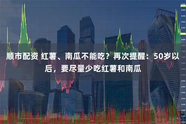 顺市配资 红薯、南瓜不能吃？再次提醒：50岁以后，要尽量少吃红薯和南瓜