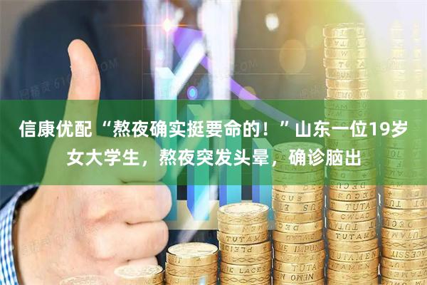 信康优配 “熬夜确实挺要命的！”山东一位19岁女大学生，熬夜突发头晕，确诊脑出