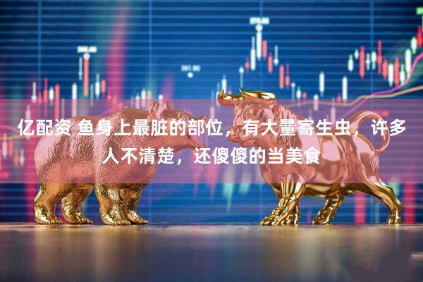 亿配资 鱼身上最脏的部位，有大量寄生虫，许多人不清楚，还傻傻的当美食