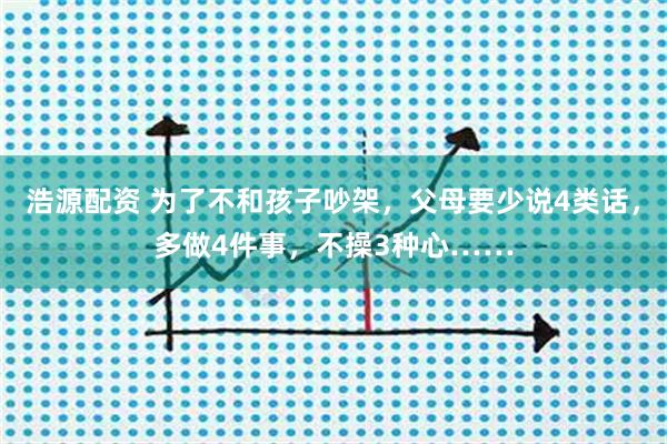 浩源配资 为了不和孩子吵架，父母要少说4类话，多做4件事，不操3种心……