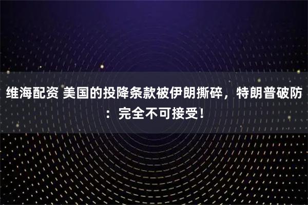 维海配资 美国的投降条款被伊朗撕碎，特朗普破防：完全不可接受！