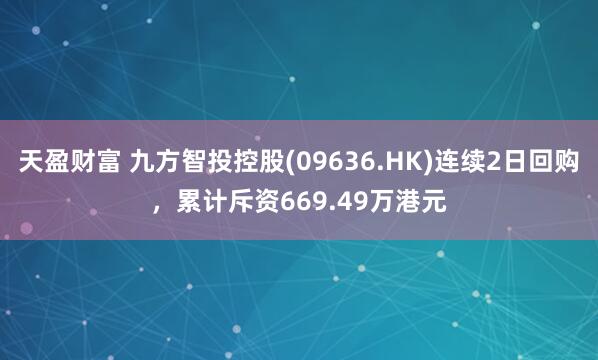 天盈财富 九方智投控股(09636.HK)连续2日回购，累计斥资669.49万港元