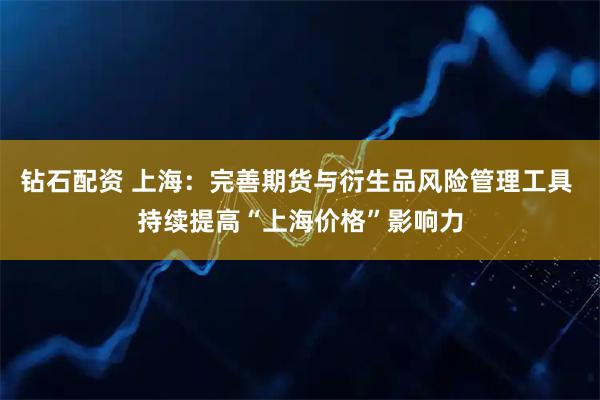 钻石配资 上海：完善期货与衍生品风险管理工具 持续提高“上海价格”影响力