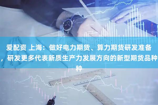 爱配资 上海：做好电力期货、算力期货研发准备，研发更多代表新质生产力发展方向的新型期货品种
