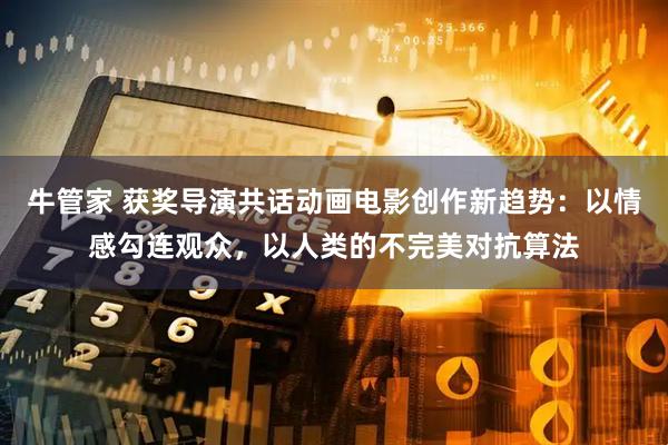牛管家 获奖导演共话动画电影创作新趋势：以情感勾连观众，以人类的不完美对抗算法
