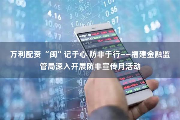 万利配资 “闽”记于心 防非于行——福建金融监管局深入开展防非宣传月活动