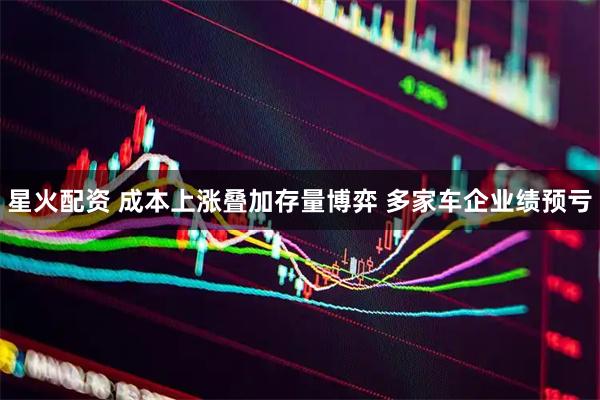 星火配资 成本上涨叠加存量博弈 多家车企业绩预亏