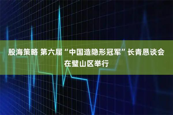 股海策略 第六届“中国造隐形冠军”长青恳谈会在璧山区举行