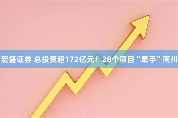 宏盛证券 总投资超172亿元！28个项目“牵手”南川