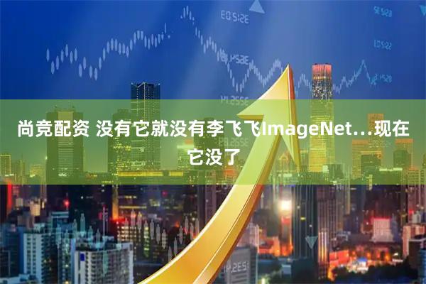 尚竞配资 没有它就没有李飞飞ImageNet…现在它没了