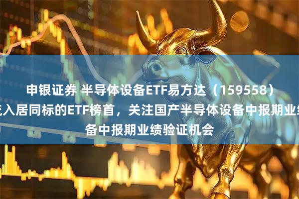 申银证券 半导体设备ETF易方达(159558)近三月净流入居同标的ETF榜首,关注国产半导体设备中报期业绩验证机会