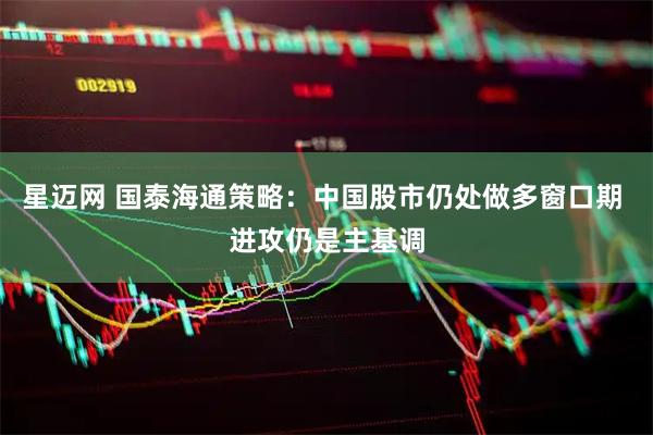 星迈网 国泰海通策略：中国股市仍处做多窗口期 进攻仍是主基调